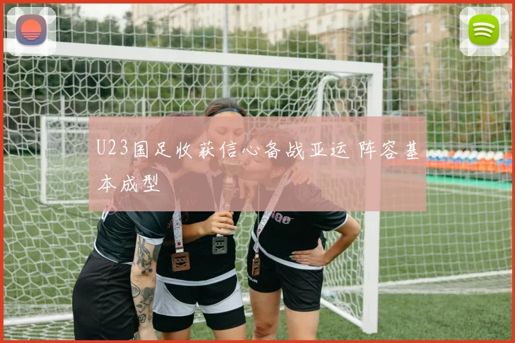 U23国足收获信心备战亚运 阵容基本成型