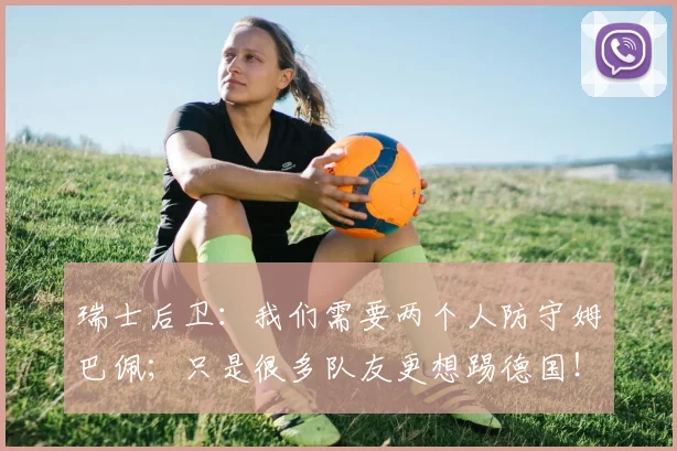瑞士后卫：我们需要两个人防守姆巴佩；只是很多队友更想踢德国！