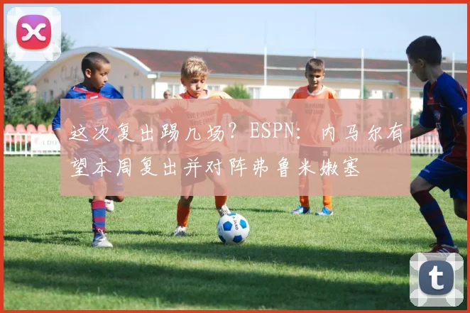 这次复出踢几场？ESPN：内马尔有望本周复出并对阵弗鲁米嫩塞