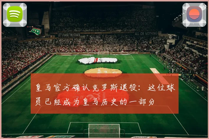 皇马官方确认克罗斯退役：这位球员已经成为皇马历史的一部分